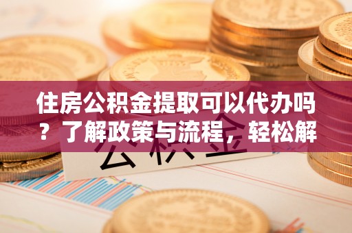 拱墅住房公积金提取可以代办吗？了解政策与流程，轻松解决疑惑
