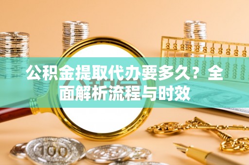 拱墅公积金提取代办要多久？全面解析流程与时效