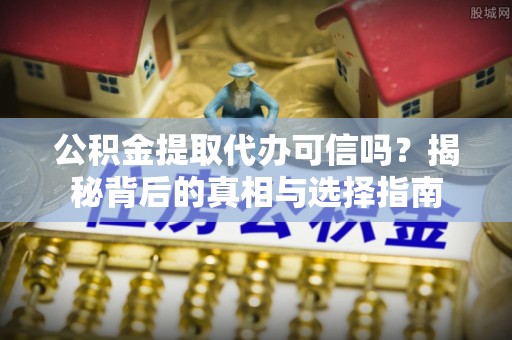 拱墅公积金提取代办可信吗？揭秘背后的真相与选择指南
