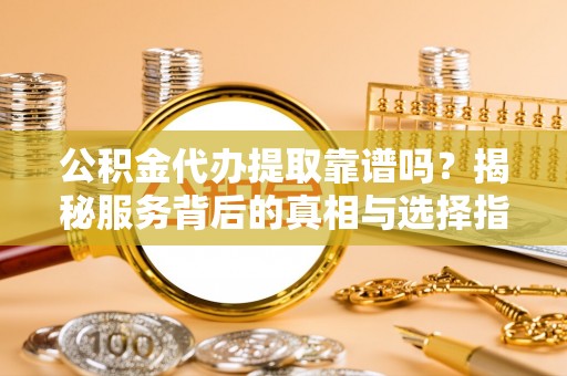 拱墅公积金代办提取靠谱吗？揭秘服务背后的真相与选择指南