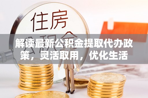 拱墅解读最新公积金提取代办政策，灵活取用，优化生活