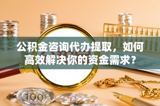 拱墅公积金咨询代办提取，如何高效解决你的资金需求？