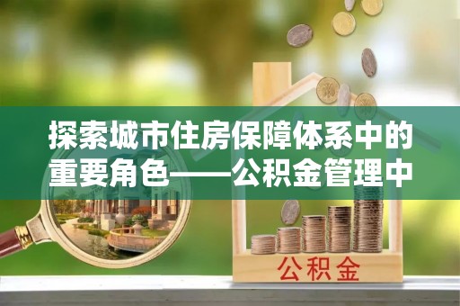 拱墅探索城市住房保障体系中的重要角色——公积金管理中心