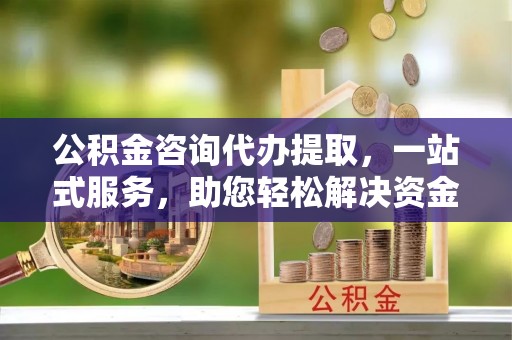 拱墅公积金咨询代办提取，一站式服务，助您轻松解决资金难题