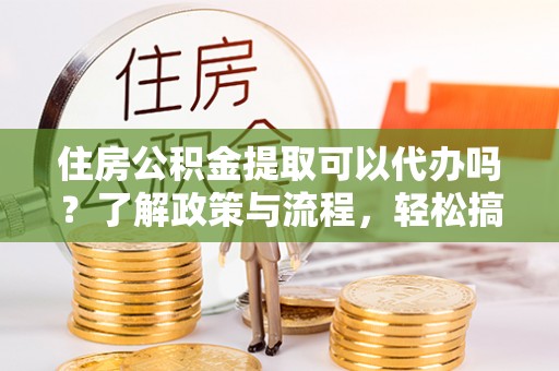 拱墅住房公积金提取可以代办吗？了解政策与流程，轻松搞定公积金提取