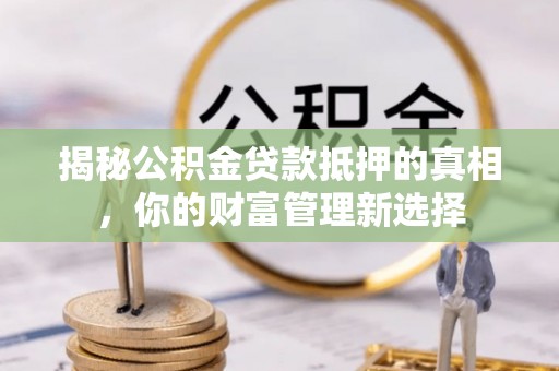 拱墅揭秘公积金贷款抵押的真相，你的财富管理新选择