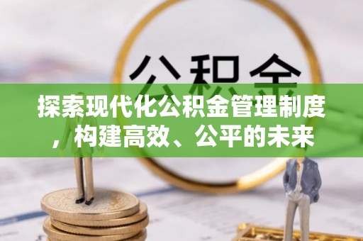 拱墅探索现代化公积金管理制度，构建高效、公平的未来