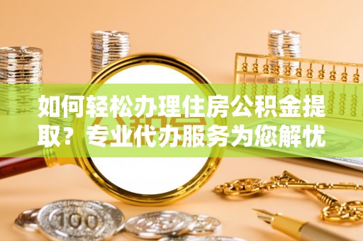 拱墅如何轻松办理住房公积金提取？专业代办服务为您解忧