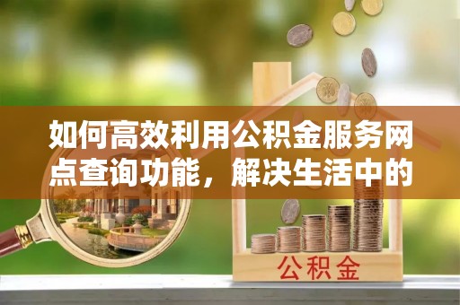 拱墅如何高效利用公积金服务网点查询功能，解决生活中的资金难题