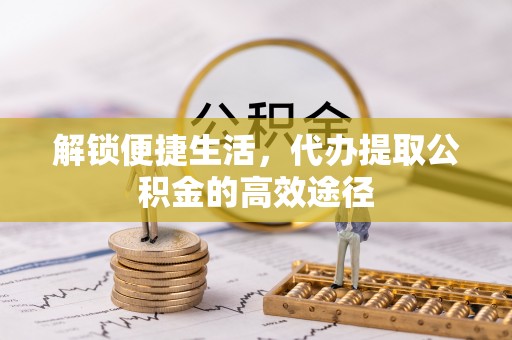 拱墅解锁便捷生活，代办提取公积金的高效途径