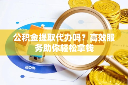 拱墅公积金提取代办吗？高效服务助你轻松拿钱