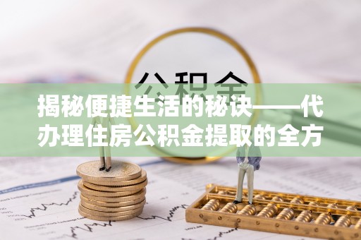 拱墅揭秘便捷生活的秘诀——代办理住房公积金提取的全方位指南