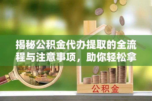 拱墅揭秘公积金代办提取的全流程与注意事项，助你轻松拿回属于自己的钱