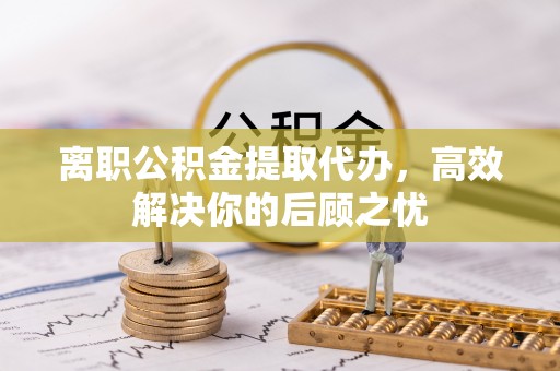 拱墅离职公积金提取代办，高效解决你的后顾之忧