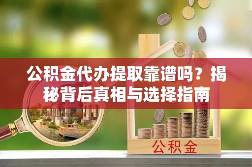 拱墅公积金代办提取靠谱吗？揭秘背后真相与选择指南