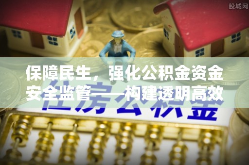 拱墅保障民生，强化公积金资金安全监管——构建透明高效的管理体系