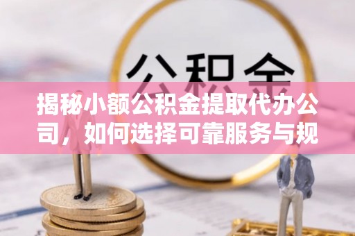 拱墅揭秘小额公积金提取代办公司，如何选择可靠服务与规避风险