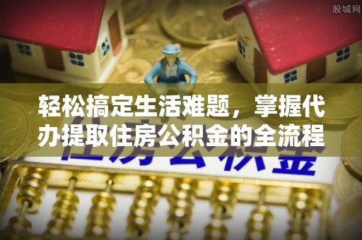 拱墅轻松搞定生活难题，掌握代办提取住房公积金的全流程