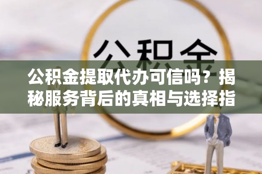 拱墅公积金提取代办可信吗？揭秘服务背后的真相与选择指南
