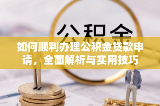拱墅如何顺利办理公积金贷款申请，全面解析与实用技巧