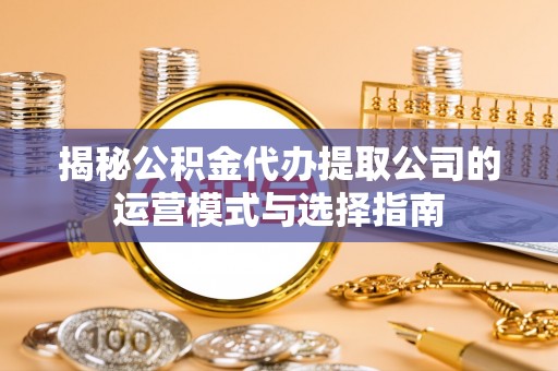 拱墅揭秘公积金代办提取公司的运营模式与选择指南