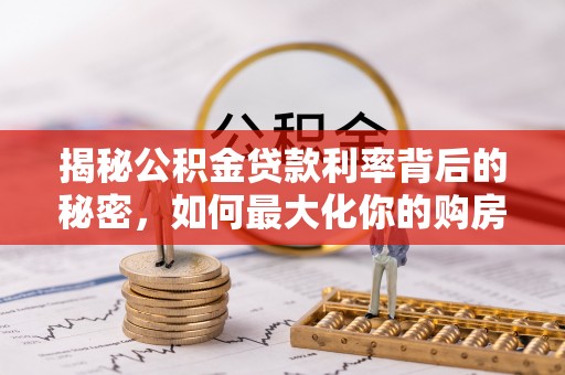 拱墅揭秘公积金贷款利率背后的秘密，如何最大化你的购房优势