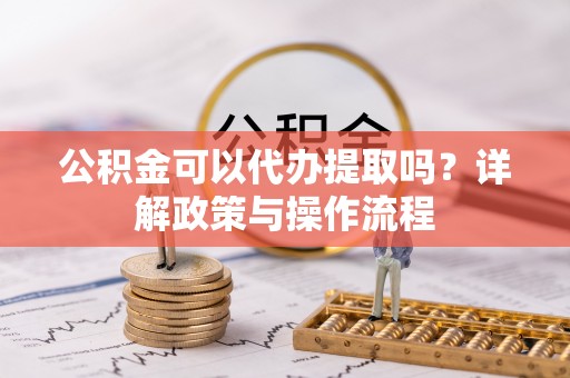 拱墅公积金可以代办提取吗？详解政策与操作流程