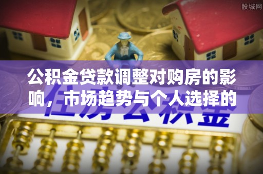 拱墅公积金贷款调整对购房的影响，市场趋势与个人选择的深度解析