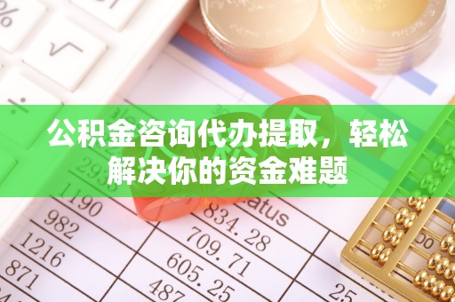 拱墅公积金咨询代办提取，轻松解决你的资金难题