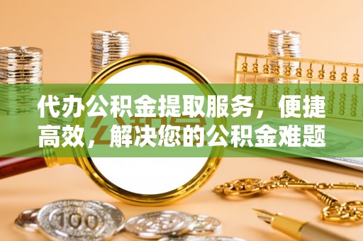 拱墅代办公积金提取服务，便捷高效，解决您的公积金难题