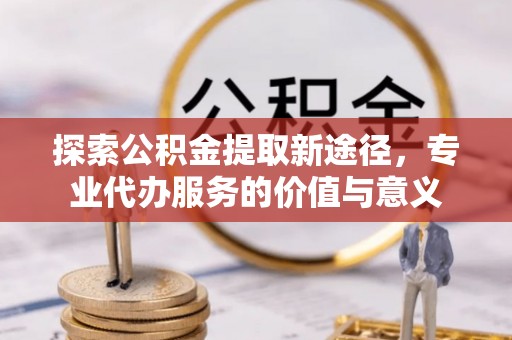 拱墅探索公积金提取新途径，专业代办服务的价值与意义