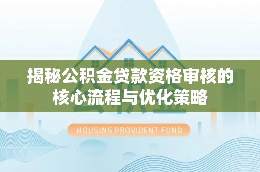 拱墅揭秘公积金贷款资格审核的核心流程与优化策略