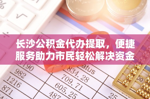 拱墅长沙公积金代办提取，便捷服务助力市民轻松解决资金需求