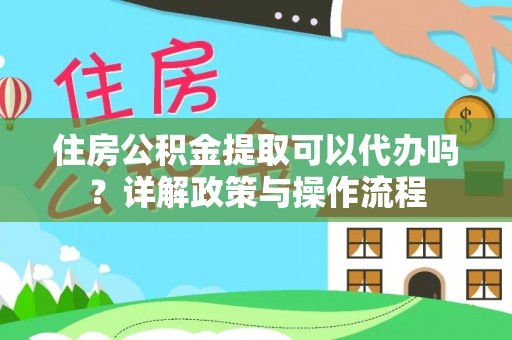 拱墅住房公积金提取可以代办吗？详解政策与操作流程
