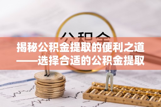 拱墅揭秘公积金提取的便利之道——选择合适的公积金提取代办公司是关键