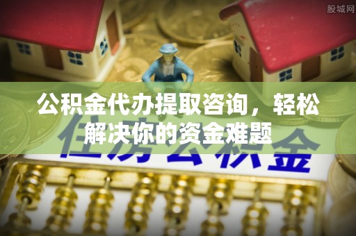 拱墅公积金代办提取咨询，轻松解决你的资金难题