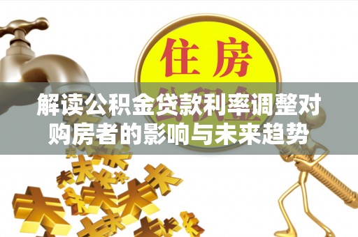 拱墅解读公积金贷款利率调整对购房者的影响与未来趋势