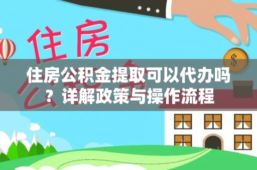 拱墅住房公积金提取可以代办吗？详解政策与操作流程