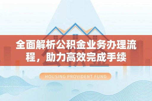 拱墅全面解析公积金业务办理流程，助力高效完成手续