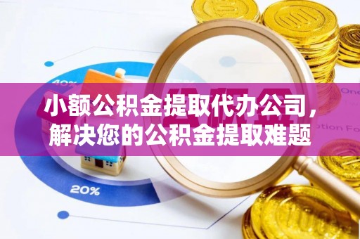 拱墅小额公积金提取代办公司，解决您的公积金提取难题