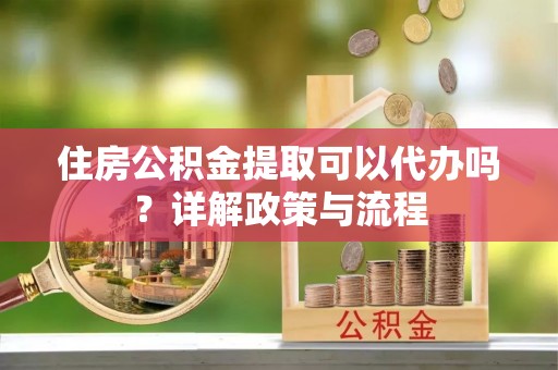 拱墅住房公积金提取可以代办吗？详解政策与流程