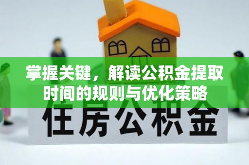 拱墅掌握关键，解读公积金提取时间的规则与优化策略