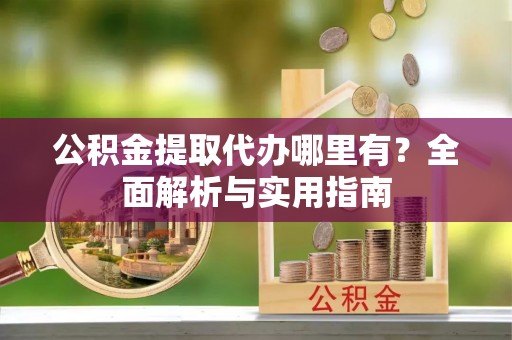 拱墅公积金提取代办哪里有？全面解析与实用指南