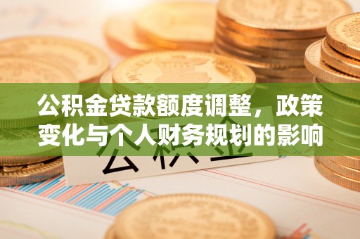 拱墅公积金贷款额度调整，政策变化与个人财务规划的影响