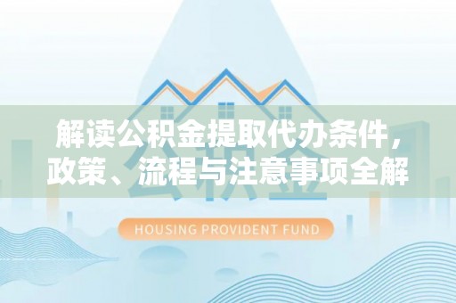 拱墅解读公积金提取代办条件，政策、流程与注意事项全解析