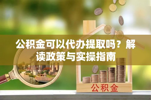 拱墅公积金可以代办提取吗？解读政策与实操指南