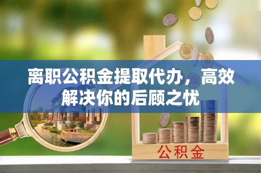 拱墅离职公积金提取代办，高效解决你的后顾之忧