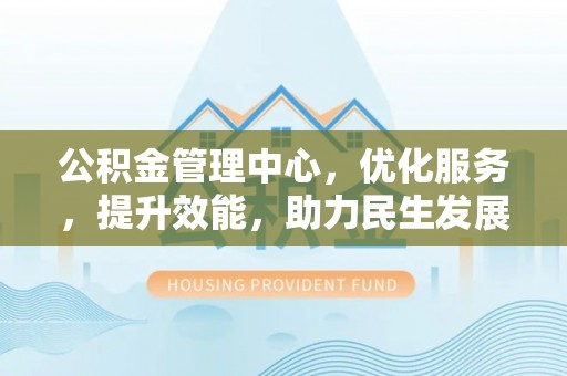 拱墅公积金管理中心，优化服务，提升效能，助力民生发展
