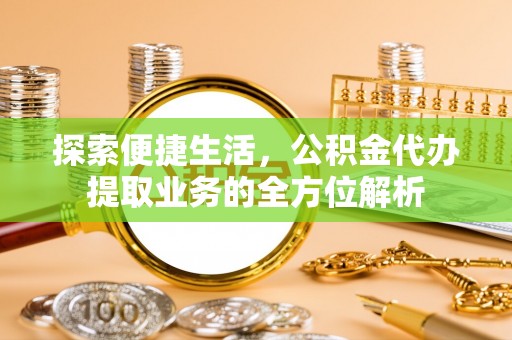 拱墅探索便捷生活，公积金代办提取业务的全方位解析