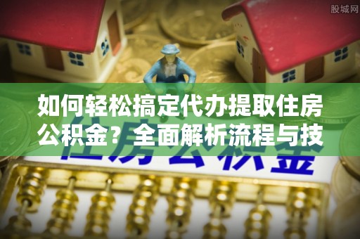 拱墅如何轻松搞定代办提取住房公积金？全面解析流程与技巧